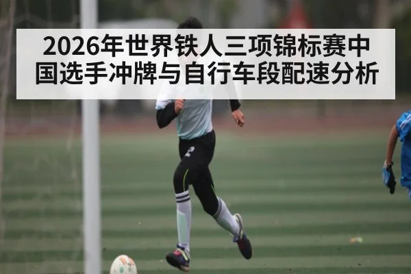 2026年世界铁人三项锦标赛中国选手冲牌与自行车段配速分析