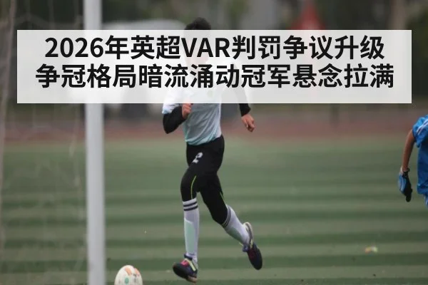2026年英超VAR判罚争议升级 争冠格局暗流涌动冠军悬念拉满