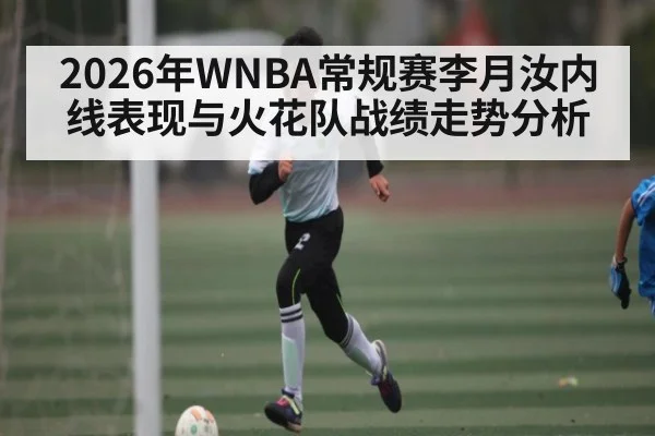 2026年WNBA常规赛李月汝内线表现与火花队战绩走势分析
